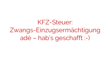 KFZ-Steuer: Zwangs-Einzugsermächtigung adé – hab’s geschafft :-)
